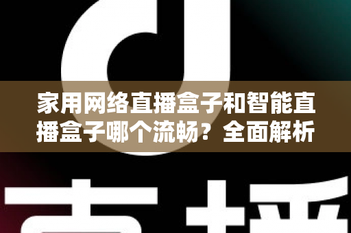 家用网络直播盒子和智能直播盒子哪个流畅?全面解析助你选对直播设备 家用网络直播盒子和智能直播盒子哪个流畅?全面解析助你选对直播设备