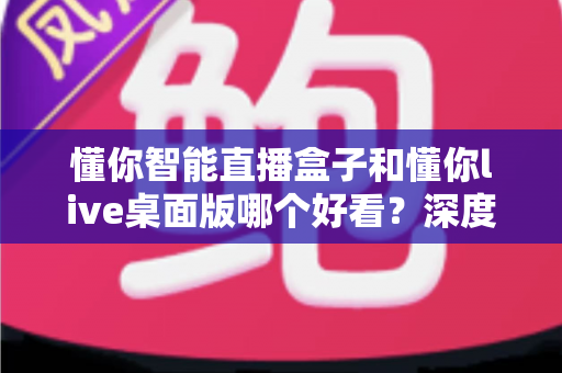 懂你智能直播盒子和懂你live桌面版哪个好看？深度对比评测为你揭晓答案