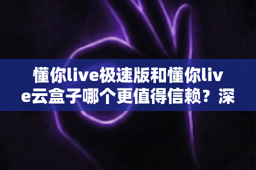 懂你live极速版和懂你live云盒子哪个更值得信赖?深度对比分析与选购指南 懂你live极速版和懂你live云盒子哪个更值得信赖?深度对比分析与选购指南