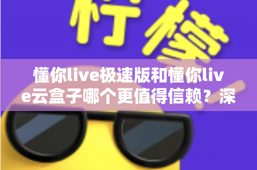懂你live极速版和懂你live云盒子哪个更值得信赖？深度对比分析与选购指南