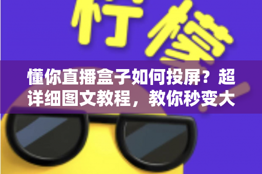 懂你直播盒子如何投屏?超详细图文教程,教你秒变大屏观影达人 懂你直播盒子如何投屏?超详细图文教程,教你秒变大屏观影达人