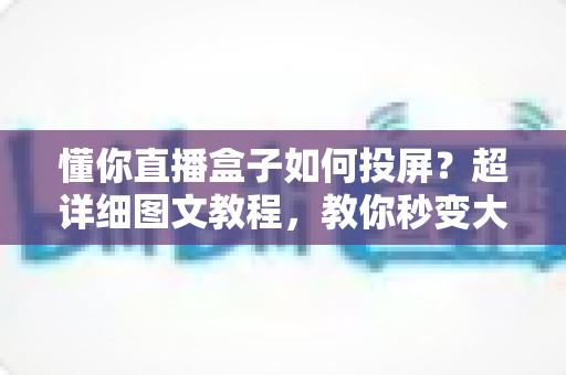 懂你直播盒子如何投屏?超详细图文教程,教你秒变大屏观影达人 懂你直播盒子如何投屏?超详细图文教程,教你秒变大屏观影达人