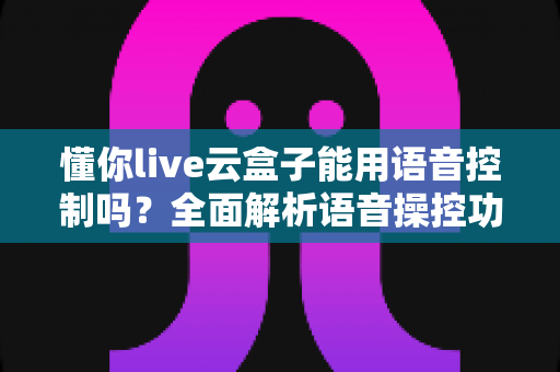 懂你live云盒子能用语音控制吗?全面解析语音操控功能与使用技巧 懂你live云盒子能用语音控制吗?全面解析语音操控功能与使用技巧