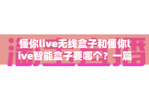 懂你live无线盒子和懂你live智能盒子要哪个?一篇文章帮你选对直播设备,少花冤枉钱 懂你live无线盒子和懂你live智能盒子要哪个?一篇文章帮你选对直播设备,少花冤枉钱