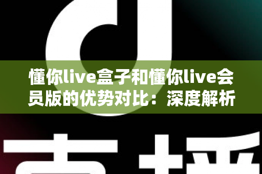懂你live盒子和懂你live会员版的优势对比:深度解析两大版本差异,帮你轻松选出最佳观影方案 懂你live盒子和懂你live会员版的优势对比:深度解析两大版本差异,帮你轻松选出最佳观影方案