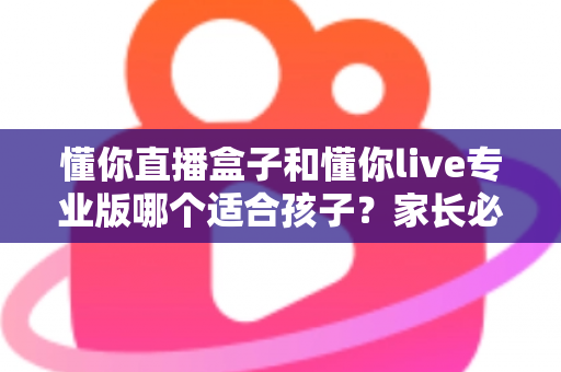 懂你直播盒子和懂你live专业版哪个适合孩子?家长必读的深度选购指南与避坑建议 懂你直播盒子和懂你live专业版哪个适合孩子?家长必读的深度选购指南与避坑建议