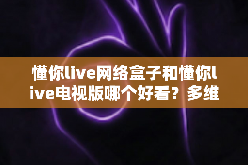 懂你live网络盒子和懂你live电视版哪个好看?多维度深度对比,帮你选对家庭观影方案 懂你live网络盒子和懂你live电视版哪个好看?多维度深度对比,帮你选对家庭观影方案