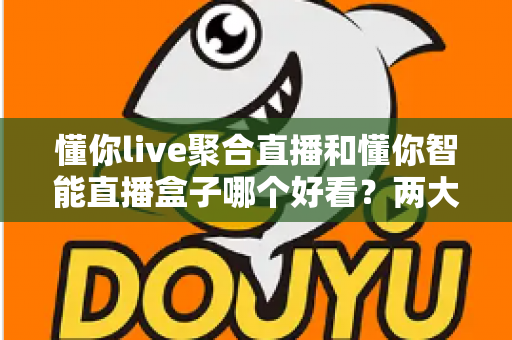 懂你live聚合直播和懂你智能直播盒子哪个好看?两大观影方案深度对比全解析 懂你live聚合直播和懂你智能直播盒子哪个好看?两大观影方案深度对比全解析