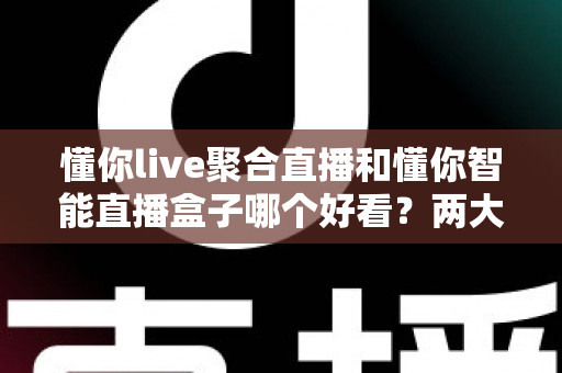 懂你live聚合直播和懂你智能直播盒子哪个好看?两大观影方案深度对比全解析 懂你live聚合直播和懂你智能直播盒子哪个好看?两大观影方案深度对比全解析