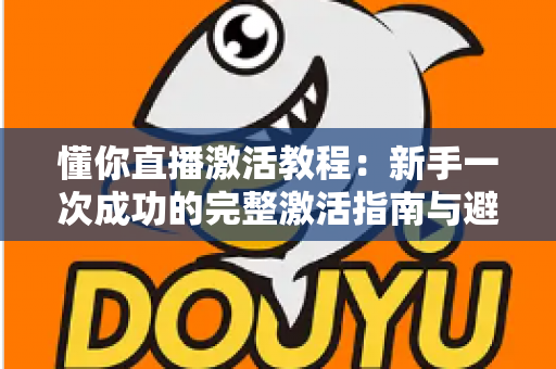 懂你直播激活教程:新手一次成功的完整激活指南与避坑手册 懂你直播激活教程:新手一次成功的完整激活指南与避坑手册