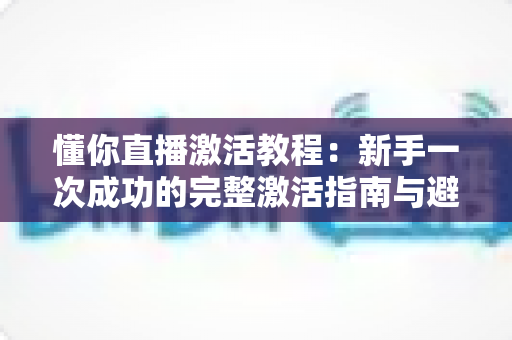 懂你直播激活教程:新手一次成功的完整激活指南与避坑手册 懂你直播激活教程:新手一次成功的完整激活指南与避坑手册
