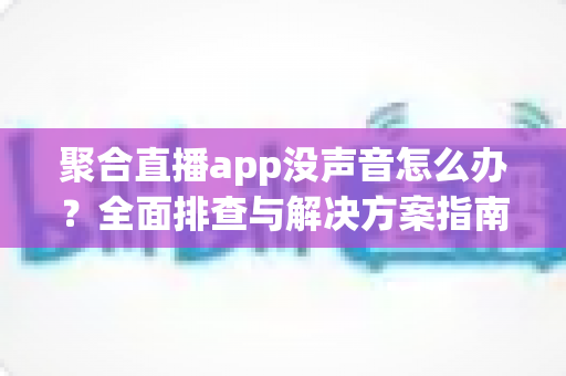 聚合直播app没声音怎么办?全面排查与解决方案指南 聚合直播app没声音怎么办?全面排查与解决方案指南