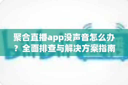 聚合直播app没声音怎么办?全面排查与解决方案指南 聚合直播app没声音怎么办?全面排查与解决方案指南