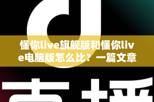 懂你live旗舰版和懂你live电脑版怎么比?一篇文章帮你彻底搞懂两大版本的核心差异与选购指南 懂你live旗舰版和懂你live电脑版怎么比?一篇文章帮你彻底搞懂两大版本的核心差异与选购指南