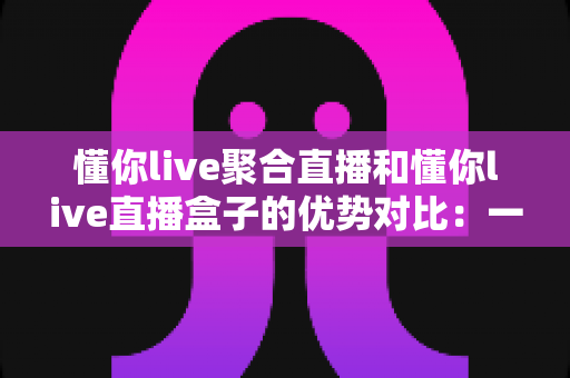 懂你live聚合直播和懂你live直播盒子的优势对比:一文读懂两种观看方案,助你轻松选择最合适的直播体验 懂你live聚合直播和懂你live直播盒子的优势对比:一文读懂两种观看方案,助你轻松选择最合适的直播体验