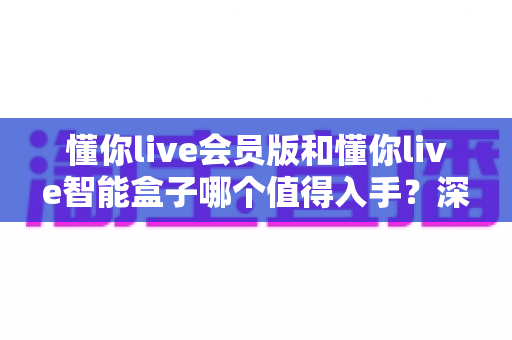 懂你live会员版和懂你live智能盒子哪个值得入手?深度对比与选购建议全解析 懂你live会员版和懂你live智能盒子哪个值得入手?深度对比与选购建议全解析