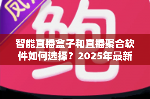 智能直播盒子和直播聚合软件如何选择?2025年最新选购指南与避坑攻略 智能直播盒子和直播聚合软件如何选择?2025年最新选购指南与避坑攻略