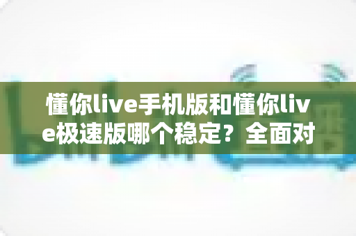 懂你live手机版和懂你live极速版哪个稳定?全面对比分析帮你找到最适合的版本 懂你live手机版和懂你live极速版哪个稳定?全面对比分析帮你找到最适合的版本