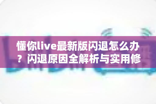 懂你live最新版闪退怎么办?闪退原因全解析与实用修复指南 懂你live最新版闪退怎么办?闪退原因全解析与实用修复指南