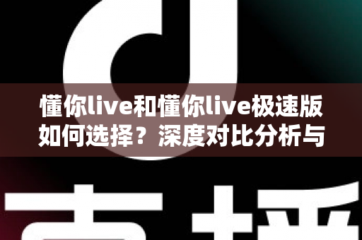懂你live和懂你live极速版如何选择？深度对比分析与实用决策指南