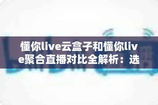 懂你live云盒子和懂你live聚合直播对比全解析:选对直播方案,畅享高清流畅新体验 懂你live云盒子和懂你live聚合直播对比全解析:选对直播方案,畅享高清流畅新体验
