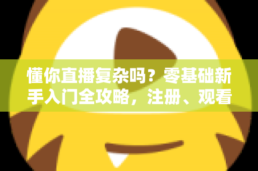 懂你直播复杂吗？零基础新手入门全攻略，注册、观看、开播一文学会