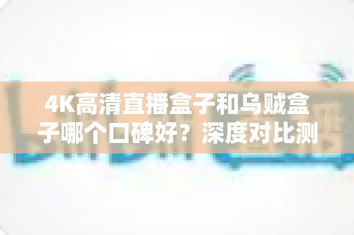 4K高清直播盒子和乌贼盒子哪个口碑好?深度对比测评帮你选对不踩坑 4K高清直播盒子和乌贼盒子哪个口碑好?深度对比测评帮你选对不踩坑