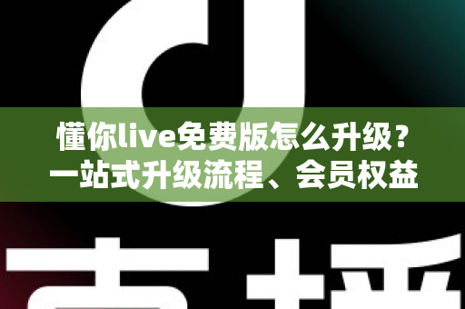 懂你live免费版怎么升级?一站式升级流程、会员权益与避坑指南全解析 懂你live免费版怎么升级?一站式升级流程、会员权益与避坑指南全解析