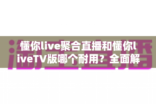 懂你live聚合直播和懂你liveTV版哪个耐用?全面解析两大版本的稳定性与长期使用体验 懂你live聚合直播和懂你liveTV版哪个耐用?全面解析两大版本的稳定性与长期使用体验