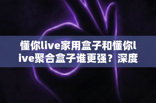 懂你live家用盒子和懂你live聚合盒子谁更强?深度对比帮你选对不选贵 懂你live家用盒子和懂你live聚合盒子谁更强?深度对比帮你选对不选贵