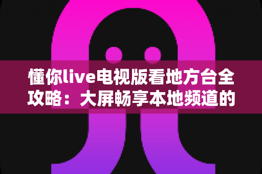 懂你live电视版看地方台全攻略:大屏畅享本地频道的实用指南 懂你live电视版看地方台全攻略:大屏畅享本地频道的实用指南