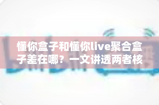 懂你盒子和懂你live聚合盒子差在哪?一文讲透两者核心区别,帮你选对不踩坑 懂你盒子和懂你live聚合盒子差在哪?一文讲透两者核心区别,帮你选对不踩坑