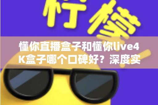 懂你直播盒子和懂你live4K盒子哪个口碑好?深度实测对比告诉你答案 懂你直播盒子和懂你live4K盒子哪个口碑好?深度实测对比告诉你答案