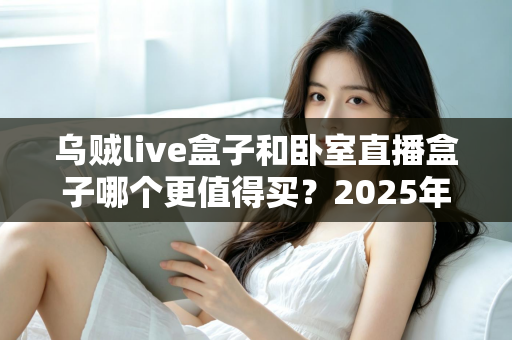 乌贼live盒子和卧室直播盒子哪个更值得买？2025年深度评测与选购全攻略