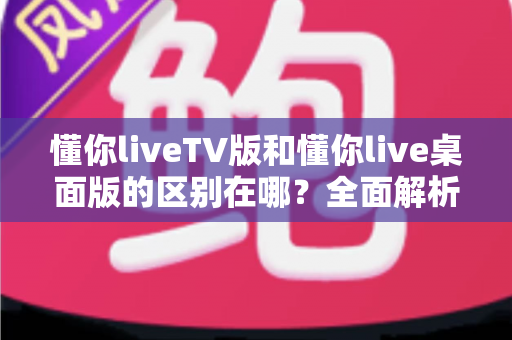 懂你liveTV版和懂你live桌面版的区别在哪?全面解析两大版本核心差异,帮你找到最合适的观看方式 懂你liveTV版和懂你live桌面版的区别在哪?全面解析两大版本核心差异,帮你找到最合适的观看方式