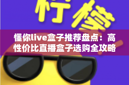 懂你live盒子推荐盘点:高性价比直播盒子选购全攻略,看完再买不踩坑! 懂你live盒子推荐盘点:高性价比直播盒子选购全攻略,看完再买不踩坑!