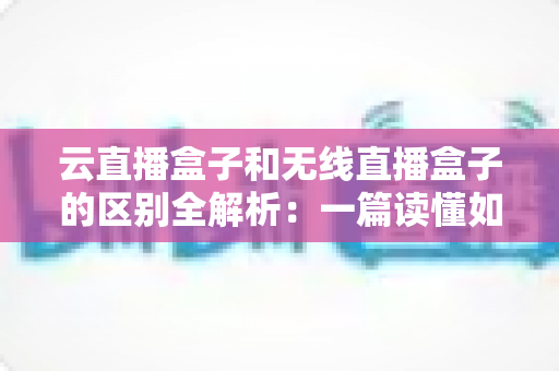 云直播盒子和无线直播盒子的区别全解析:一篇读懂如何选对直播设备,让您的直播更专业、更稳定、更高效 云直播盒子和无线直播盒子的区别全解析:一篇读懂如何选对直播设备,让您的直播更专业、更稳定、更高效