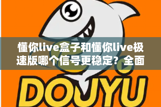 懂你live盒子和懂你live极速版哪个信号更稳定?全面深度对比与实用选购指南 懂你live盒子和懂你live极速版哪个信号更稳定?全面深度对比与实用选购指南