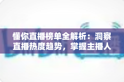 懂你直播榜单全解析:洞察直播热度趋势,掌握主播人气排名的实用指南 懂你直播榜单全解析:洞察直播热度趋势,掌握主播人气排名的实用指南