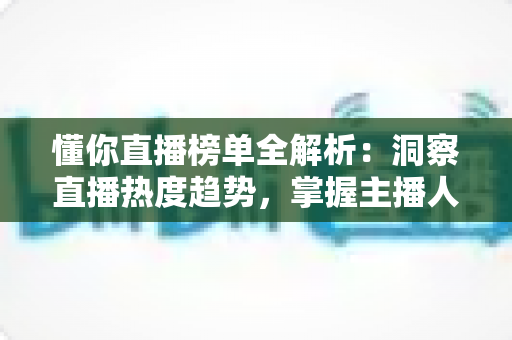 懂你直播榜单全解析:洞察直播热度趋势,掌握主播人气排名的实用指南 懂你直播榜单全解析:洞察直播热度趋势,掌握主播人气排名的实用指南