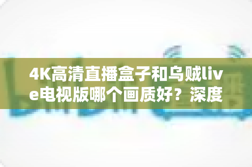 4K高清直播盒子和乌贼live电视版哪个画质好?深度画质评测与选购全指南 4K高清直播盒子和乌贼live电视版哪个画质好?深度画质评测与选购全指南