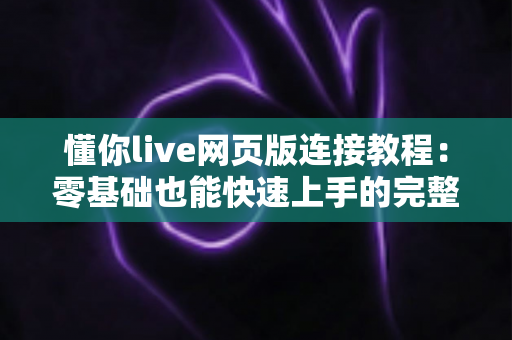 懂你live网页版连接教程:零基础也能快速上手的完整访问与使用指南 懂你live网页版连接教程:零基础也能快速上手的完整访问与使用指南