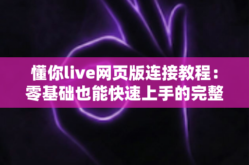 懂你live网页版连接教程:零基础也能快速上手的完整访问与使用指南 懂你live网页版连接教程:零基础也能快速上手的完整访问与使用指南