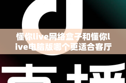 懂你live网络盒子和懂你live电脑版哪个更适合客厅?一文看懂大屏观影最优解 懂你live网络盒子和懂你live电脑版哪个更适合客厅?一文看懂大屏观影最优解