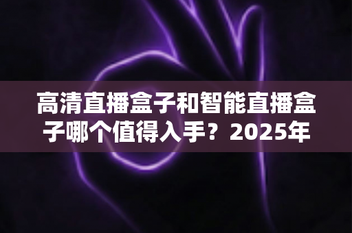 高清直播盒子和智能直播盒子哪个值得入手?2025年最新选购指南帮你一次搞懂 高清直播盒子和智能直播盒子哪个值得入手?2025年最新选购指南帮你一次搞懂
