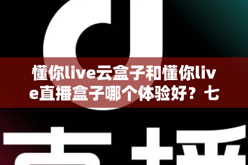 懂你live云盒子和懂你live直播盒子哪个体验好？七大维度深度对比，帮你一次选对不踩坑