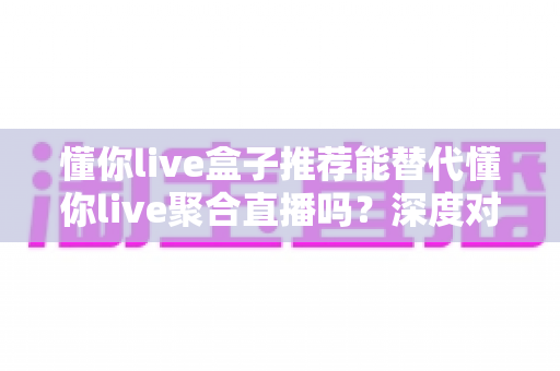 懂你live盒子推荐能替代懂你live聚合直播吗?深度对比与实用选择指南 懂你live盒子推荐能替代懂你live聚合直播吗?深度对比与实用选择指南