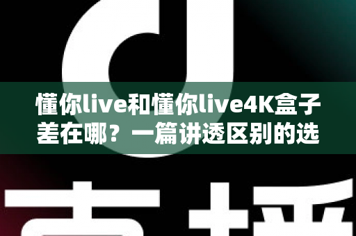 懂你live和懂你live4K盒子差在哪?一篇讲透区别的选购指南,帮你告别选择困难症 懂你live和懂你live4K盒子差在哪?一篇讲透区别的选购指南,帮你告别选择困难症