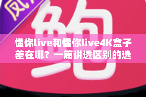 懂你live和懂你live4K盒子差在哪?一篇讲透区别的选购指南,帮你告别选择困难症 懂你live和懂你live4K盒子差在哪?一篇讲透区别的选购指南,帮你告别选择困难症