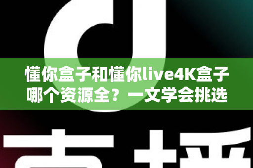 懂你盒子和懂你live4K盒子哪个资源全？一文学会挑选资源更丰富的电视盒子